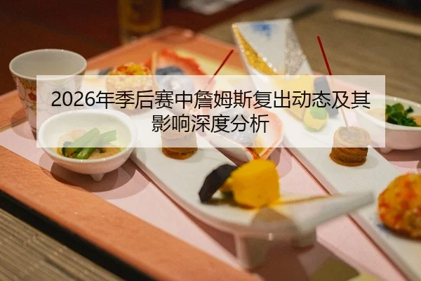 2026年季后赛中詹姆斯复出动态及其影响深度分析
