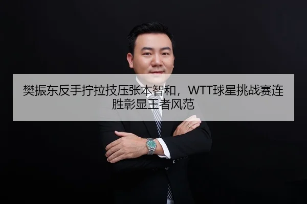 樊振东反手拧拉技压张本智和，WTT球星挑战赛连胜彰显王者风范