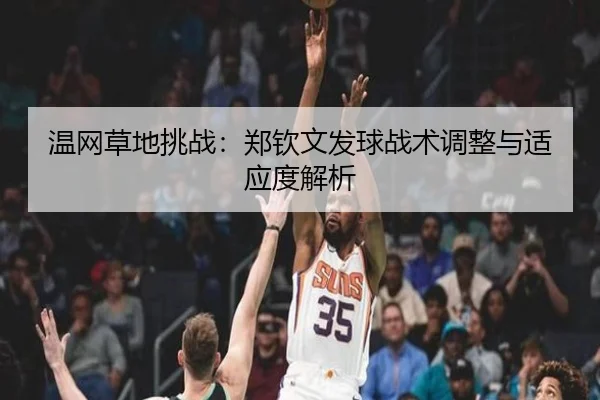 温网草地挑战：郑钦文发球战术调整与适应度解析