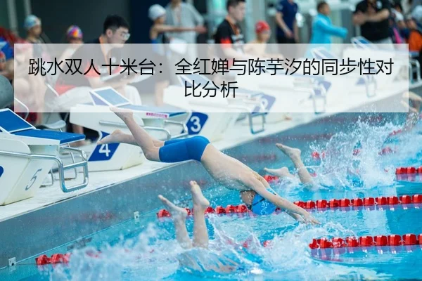 跳水双人十米台：全红婵与陈芋汐的同步性对比分析