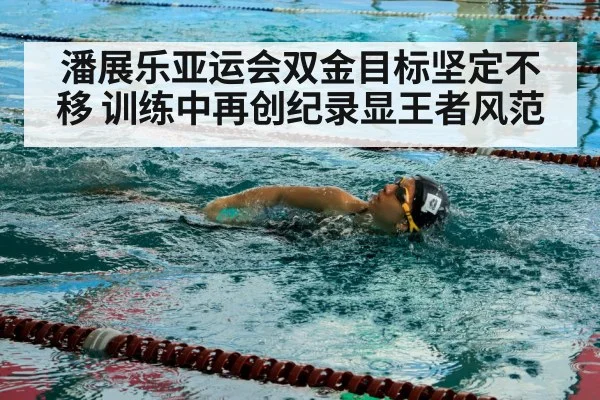潘展乐亚运会双金目标坚定不移 训练中再创纪录显王者风范