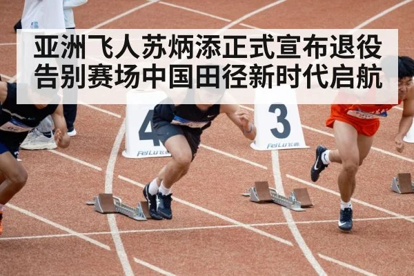亚洲飞人苏炳添正式宣布退役告别赛场中国田径新时代启航
