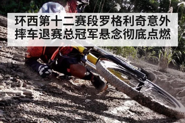 环西第十二赛段罗格利奇意外摔车退赛总冠军悬念彻底点燃