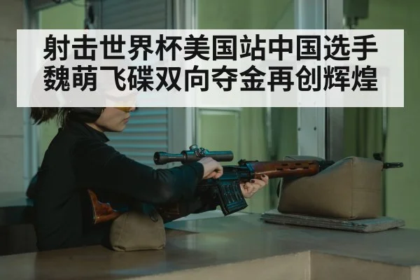 射击世界杯美国站中国选手魏萌飞碟双向夺金再创辉煌