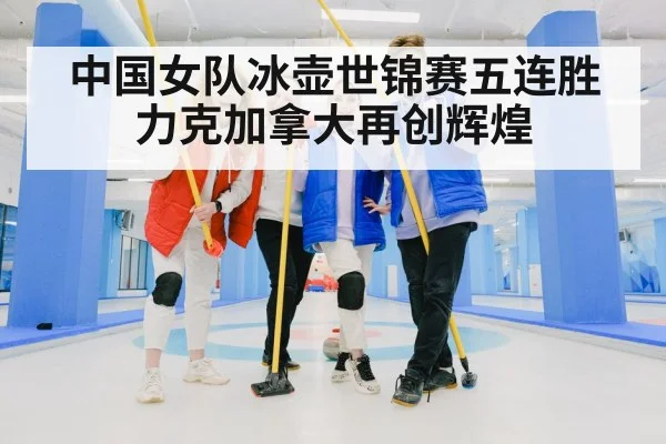 中国女队冰壶世锦赛五连胜力克加拿大再创辉煌