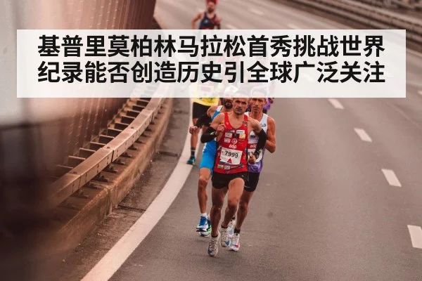 基普里莫柏林马拉松首秀挑战世界纪录能否创造历史引全球广泛关注