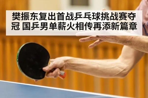 樊振东复出首战乒乓球挑战赛夺冠 国乒男单薪火相传再添新篇章