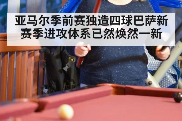 亚马尔季前赛独造四球巴萨新赛季进攻体系已然焕然一新