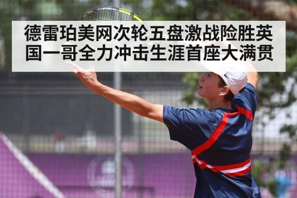 德雷珀美网次轮五盘激战险胜英国一哥全力冲击生涯首座大满贯